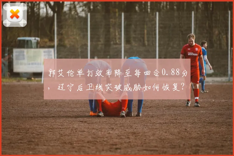 郭艾伦单打效率降至每回合0.88分，辽宁后卫线突破威胁如何恢复？