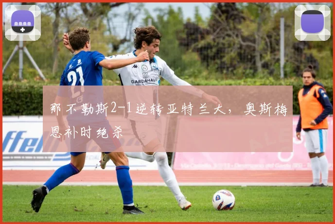 那不勒斯2-1逆转亚特兰大，奥斯梅恩补时绝杀