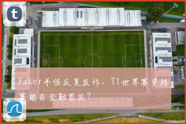 Faker手伤反复发作，T1世界赛资格赛能否全勤首发？